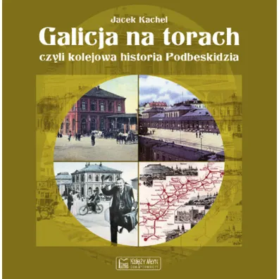 Galicja na torach, czyli kolejowa historia Podbeskidzia - Jacek Kachel