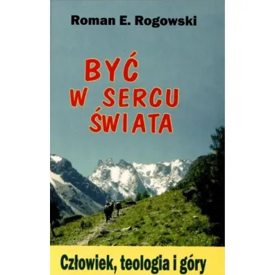 By� w sercu �wiata. Cz�owiek, teologia, g�ry - Roman E. Rogowski
