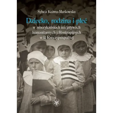 Dziecko, rodzina i p�e� w ameryka�skich inicjatywach humanitarnych i filantropijnych w II Rzeczypospolitej - Sylwia Ku�ma-Markowska