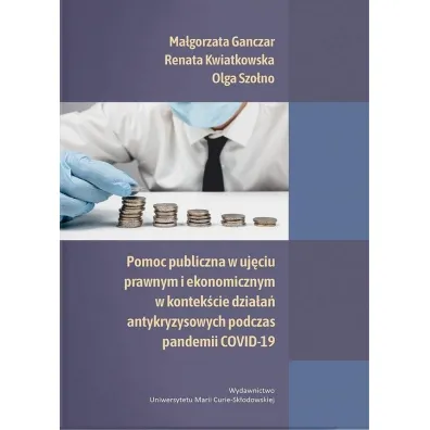 Pomoc publiczna w uj�ciu prawnym i ekonomicznym w kontek�cie dzia�a� antykryzysowych podczas pandemii COVID-19 - Ma�gorzata Ganczar, Olga  Szo�no, Renata  Kwiatkowska