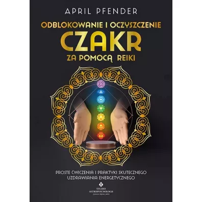 Odblokowanie i oczyszczenie czakr za pomoc� Reiki. Proste �wiczenia i praktyki skutecznego uzdrawiania energetycznego - April  Pfender