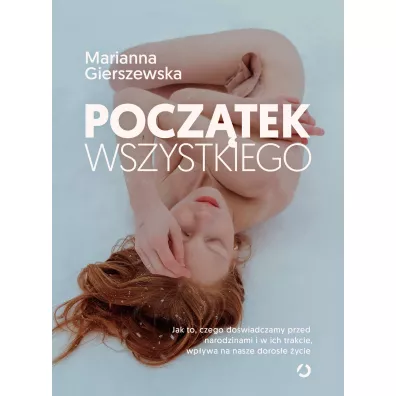 Pocztek wszystkiego. Jak to, czego dowiadczamy przed narodzinami i w ich trakcie, wpywa na nasze dorose ycie - Marianna  Gierszewska