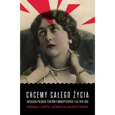 Chcemy ca�ego �ycia. Antologia polskich tekst�w feministycznych z lat 1870-1939 - Aneta G�rnicka-Boraty�ska