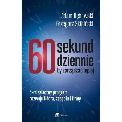 60 sekund dziennie, by zarz�dza� lepiej. 3-miesi�czny program rozwoju lidera, zespo�u i firmy - Adam D�bowski, Grzegorz Skibi�ski