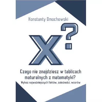 Czego nie znajdziesz w tablicach maturalnych z matematyki? Wykaz najwa�niejszych fakt�w, zale�no�ci, wzor�w - Konstanty  Dmochowski