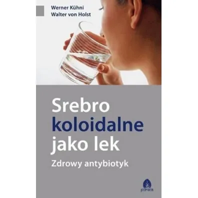 Srebro koloidalne jako lek Zdrowy antybiotyk - Walter Holst, Werner Kuhni