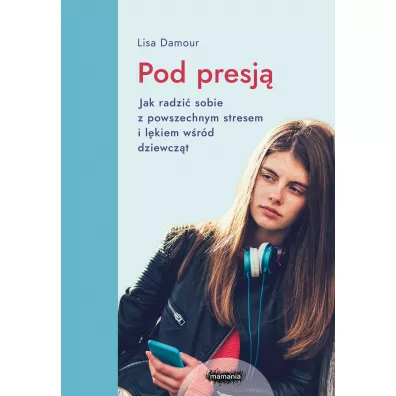 Pod presj�. Jak radzi� sobie z powszechnym stresem i l�kiem w�r�d dziewcz�t - Lisa Damour