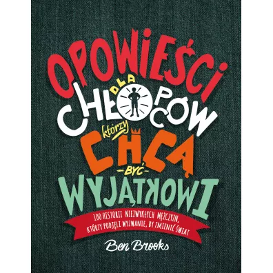 Opowie�ci dla ch�opc�w kt�rzy chc� by� wyj�tkowi. 100 historii niezwyk�ych m�czyzn, kt�rzy podj�li wyzwanie by zmieni� �wiat - Ben Brooks
