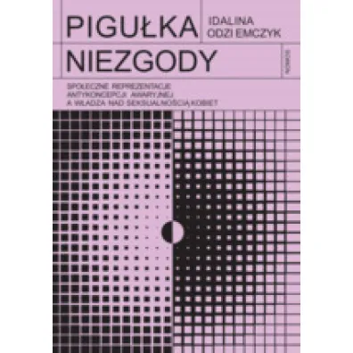 Pigu�ka niezgody. Spo�eczne reprezentacje antykoncepcji awaryjnej a w�adza nad seksualno�ci� kobiet - Odziemczyk Idalina