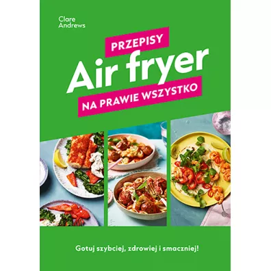 Air fryer. Przepisy na prawie wszystko
