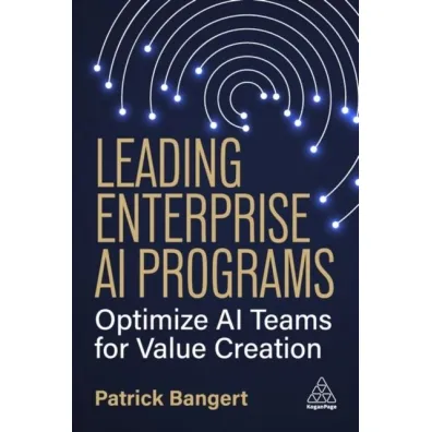 Leading Enterprise AI Programs: Optimize AI Teams for Value Creation - Patrick  Bangert