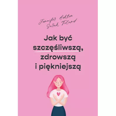 Jak by� szcz�liwsz�, zdrowsz� i pi�kniejsz� - Sarah  Toland, Jennifer Ashton