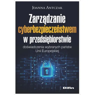 Zarz�dzanie cyberbezpiecze�stwem w przedsi�biorstwie. Do�wiadczenia wybranych pa�stw Unii Europejskiej - Joanna  Antczak