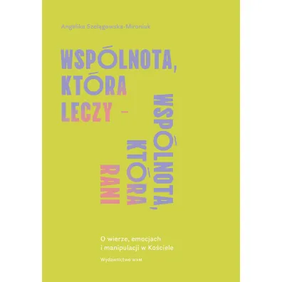 Wsp�lnota, kt�ra leczy - wsp�lnota, kt�ra rani. O wierze, emocjach i manipulacji - Angelika Szel�gowska-Mironiuk