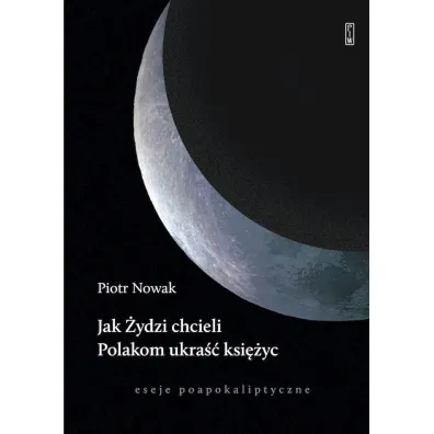 Jak �ydzi chcieli Polakom ukra�� ksi�yc. Eseje poapokaliptyczne - Piotr Nowak