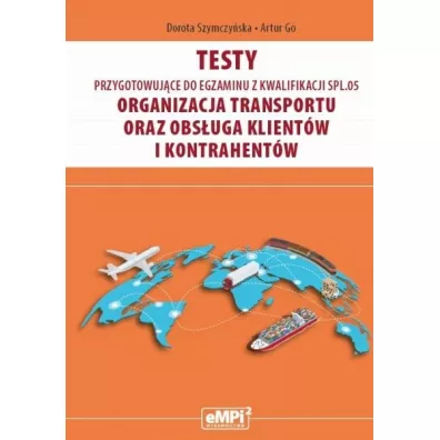Testy przygotowuj�ce do egzaminu z kwalifikacji SPL.05. Organizacja transportu oraz obs�uga klient�w i kontrahent�w - Dorota Szymczy�ska, Artur Go
