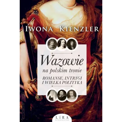 Wazowie na polskim tronie. Romanse, intrygi i wielka polityka - Iwona Kienzler