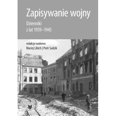Zapisywanie wojny. Dzienniki z lat 1939-1945 - Piotr  Sadzik, Maciej Libich