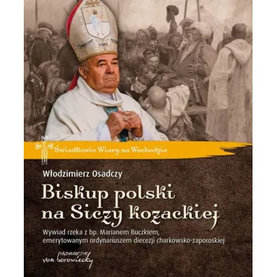 Biskup polski na Siczy kozackiej. Wywiad rzeka z bp. Marianem Buczkiem, emerytowanym ordynariuszem diecezji charkowsko-zaporoskiej - W�odzimierz Osadczy