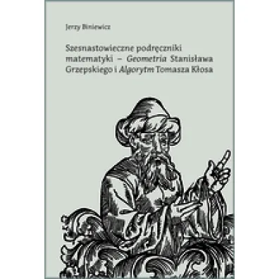 Szesnastowieczne podr�czniki matematyki - `Geometria` Stanis�awa Grzepskiego i `Algorytm` Tomasza K�osa - Jerzy  Biniewicz