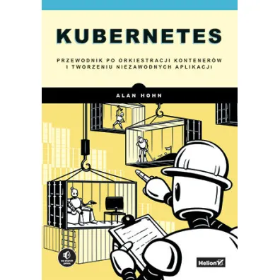 Kubernetes. Przewodnik po orkiestracji kontener�w i tworzeniu niezawodnych aplikacji - Alan  Hohn