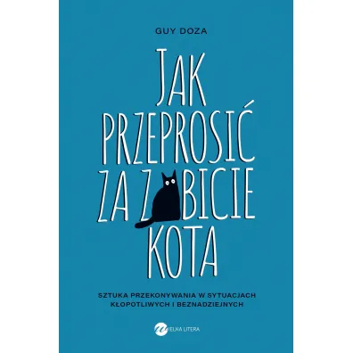 Jak przeprosi� za zabicie kota. Sztuka przekonywania w sytuacjach k�opotliwych i beznadziejnych - Guy  Doza