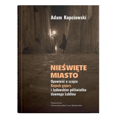 Nie�wi�te miasto. Opowie�� o szajce Kojech gejers i �ydowskim p�wiatku dawnego Lublina - Adam Kopciowski
