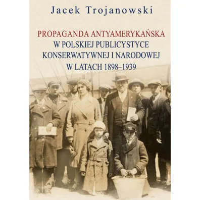 Propaganda antyameryka�ska w polskiej publicystyce konserwatywnej i narodowej w latach 1898-1939 - Jacek Trojanowski