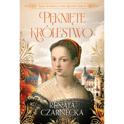P�kni�te kr�lestwo. Bona. Kr�lowa z rodu Sforz�w. Tom 4 - Renata Czarnecka