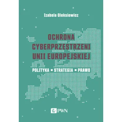 Ochrona cyberprzestrzeni Unii Europejskiej. Polityka – Strategia – Prawo - Izabela Oleksiewicz