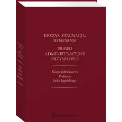 Kryzys stagnacja renesans? Prawo administracyjne przysz�o�ci Ksi�ga jubileuszowa Profesora Jacka