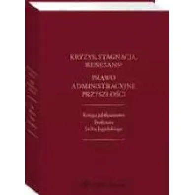 Kryzys stagnacja renesans? Prawo administracyjne przysz�o�ci Ksi�ga jubileuszowa Profesora Jacka