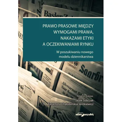 Prawo prasowe mi�dzy wymogami prawa, nakazami etyki a oczekiwaniami rynku - Jacek Sobczak, Katarzyna Cha�ubi�ska-Jentkiewicz