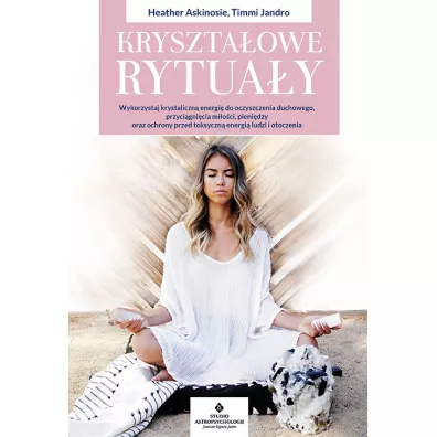 Kryszta�owe rytua�y. Wykorzystaj krystaliczn� energi� do oczyszczenia duchowego, przyci�gni�cia mi�o�ci, pieni�dzy oraz ochrony przed toksyczn� energi� ludzi i otoczenia - Heather  Askinosie, Timmi Jandro