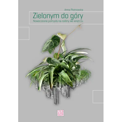 Zielonym do g�ry. Nowoczesne pomys�y na ro�liny - Anna Piotrowska