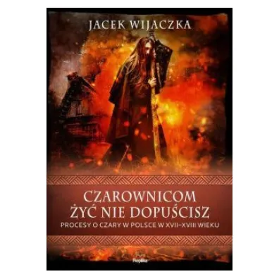 Czarownicom �y� nie dopu�cisz. Procesy o czary w Polsce w XVII-XVIII wieku - Jacek Wijaczka