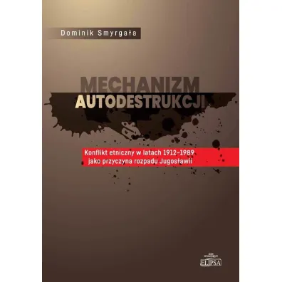 Mechanizm autodestrukcji. Konflikt etniczny w latach 1912-1989 jako przyczyna rozpadu Jugos�awii - Dominik Smyrga�a
