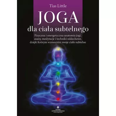 Joga dla cia�a subtelnego. Fizyczna i energetyczna anatomia jogi, asany, medytacje i techniki oddechowe, dzi�ki kt�rym wzmocnisz swoje cia�o subtelne - Tias Little