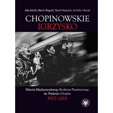 Chopinowskie igrzysko. Historia Mi�dzynarodowego Konkursu Pianistycznego im. Fryderyka Chopina - Marcin Bogucki, Pawe� Majewski, Ada  Arendt, Kornelia  Sobczak