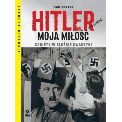 Hitler moja mi�o��. Kobiety w s�u�bie swastyki - Paul Roland