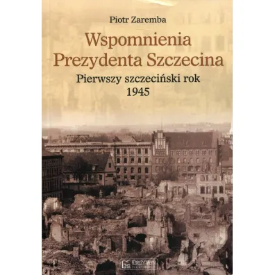 Wspomnienia prezydenta Szczecina. Pierwszy szczeci�ski rok 1945 - Piotr Zaremba