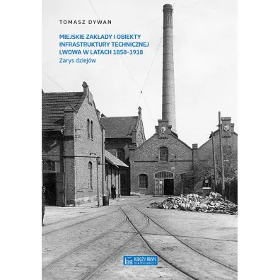 Miejskie zak�ady i obiekty infrastruktury technicznej Lwowa w latach 1858-1918. Zarys dziej�w - Tomasz Dywan