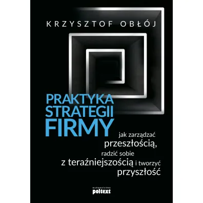 Praktyka strategii firmy. Jak zarz�dza� przesz�o�ci�, radzi� sobie z tera�niejszo�ci� i tworzy� przysz�o�� - Krzysztof Ob��j