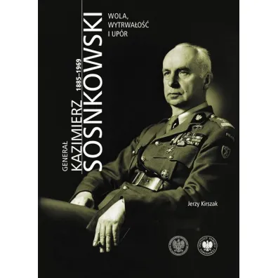 Genera� Kazimierz Sosnkowski 1885-1969. Wola, wytrwa�o�� i up�r - Jerzy Kirszak
