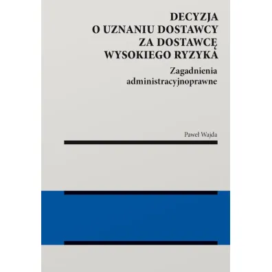 Decyzja o uznaniu dostawcy za dostawc� wysokiego ryzyka. Zagadnienia administracyjnoprawne - Pawe� Wajda