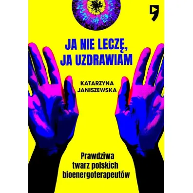 Ja nie lecz�, ja uzdrawiam. Prawdziwa twarz polskich bioenergoterapeut�w - Katarzyna  Janiszewska