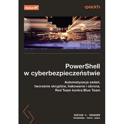 PowerShell w cyberbezpiecze�stwie. Automatyzacja zada�, tworzenie skrypt�w, hakowanie i obrona. Red Team kontra Blue Team - Tanya  Janca, Miriam C. Wiesner