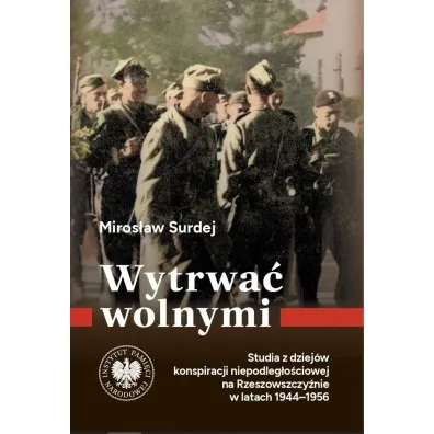 Wytrwa� wolnymi. Studia z dziej�w konspiracji niepodleg�o�ciowej na Rzeszowszczy�nie w latach 1944-1956 - Miros�aw  Surdej