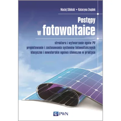 Post�py w fotowoltaice. Struktura i wytwarzanie ogniw PV Projektowanie i zastosowania system�w fotowoltaicznych Klasyczne i nowatorskie ogniwa s�oneczne w praktyce - Katarzyna Znajdek, Maciej Sibi�ski