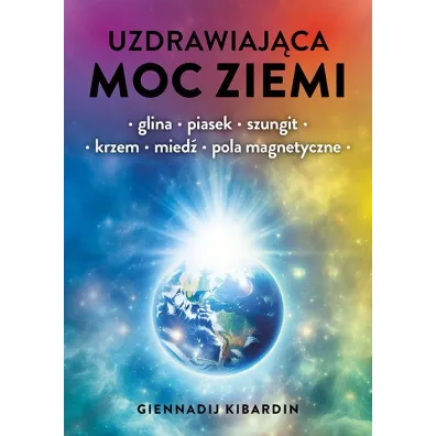 Uzdrawiaj�ca moc Ziemi. Glina, piasek, szungit, krzem, mied�, pola magnetyczne - Giennadij Kibardin